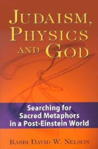 Title: Judaism, Physics and God: Searching for Sacred Metaphors in a Post-Einstein World, Author: David W. Nelson