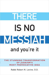 Title: There Is No Messiah-and You're It: The Stunning Transformation of Judaism's Most Provocative Idea, Author: Robert N. Levine