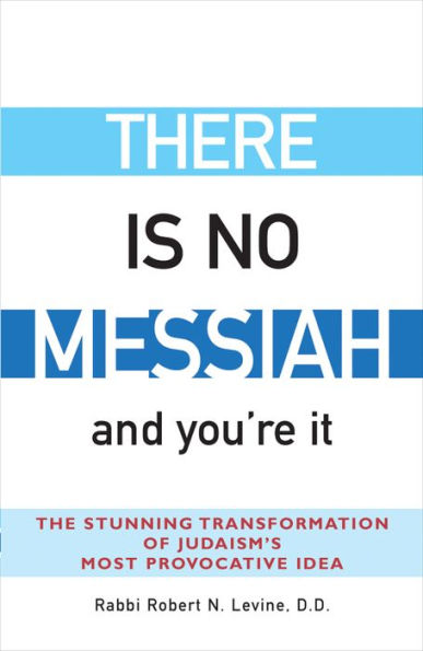 There Is No Messiah-and You're It: The Stunning Transformation of Judaism's Most Provocative Idea