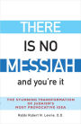 There Is No Messiah-and You're It: The Stunning Transformation of Judaism's Most Provocative Idea