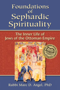 Title: Foundations of Sephardic Spirituality: The Inner Life of Jews of the Ottoman Empire, Author: Marc D. Angel