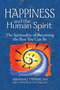 Title: Happiness and the Human Spirit: The Spirituality of Becoming the Best You Can Be, Author: Abraham J. Twerski MD