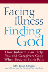 Title: Facing Illness, Finding God: How Judaism Can Help You and Caregivers Cope When Body or Spirit Fails, Author: Joseph B. Meszler