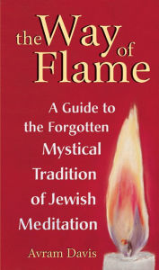 Title: The Way of Flame: A Guide to the Forgotten Mystical Tradition of Jewish Meditation, Author: Avram Davis