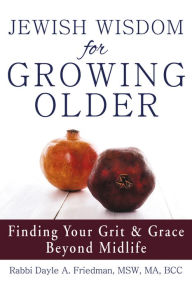 Title: Jewish Wisdom for Growing Older: Finding Your Grit and Grace Beyond Midlife, Author: Dayle A. Friedman MSW