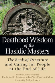 Title: Deathbed Wisdom of the Hasidic Masters: The Book of Departure and Caring for People at the End of Life, Author: Arthur Green