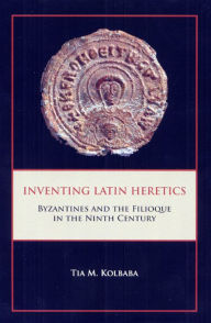 Title: Inventing Latin Heretics: Byzantines and the Filioque in the Ninth Century, Author: Tia M Kolbaba