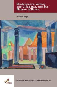 Title: Shakespeare, Antony and Cleopatra, and the Nature of Fame, Author: Robert A Logan