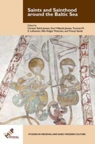 Title: Saints and Sainthood around the Baltic Sea: Identity, Literacy, and Communication in the Middle Ages, Author: Carsten Selch Jensen