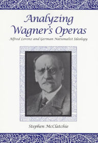 Title: Analyzing Wagner's Operas: Alfred Lorenz and German Nationalist Ideology, Author: Stephen McClatchie