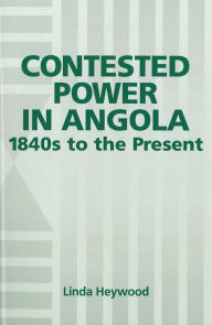 Title: Contested Power in Angola, 1840s to the Present, Author: Linda Heywood