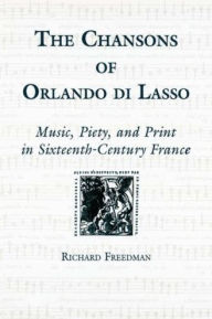 Title: The Chansons of Orlando di Lasso and Their Protestant Listeners: Music, Piety, and Print in Sixteenth-Century France, Author: Richard Freedman