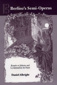 Title: Berlioz's Semi-Operas: <i>Rom o et Juliette</i> and <i>La damnation de Faust</i>, Author: Daniel Albright