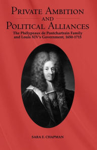 Title: Private Ambition and Political Alliances in Louis XIV's Government: The Ph lypeaux de Pontchartrain Family 1650-1715, Author: Sara Chapman