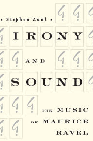 Title: Irony and Sound: The Music of Maurice Ravel, Author: Stephen Zank