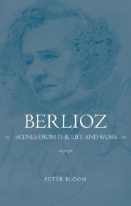 Title: Berlioz: Scenes from the Life and Work, Author: Peter Bloom