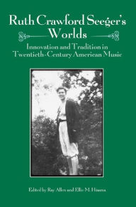 Title: Ruth Crawford Seeger's Worlds: Innovation and Tradition in Twentieth-Century American Music, Author: Ray Allen