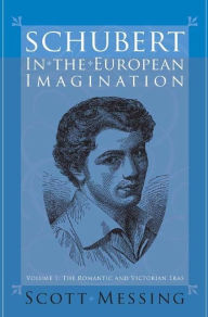 Title: Schubert in the European Imagination, Volume 1: The Romantic and Victorian Eras, Author: Scott Messing