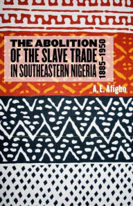 Title: The Abolition of the Slave Trade in Southeastern Nigeria, 1885-1950, Author: Adiele Afigbo