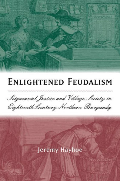 Enlightened Feudalism: Seigneurial Justice and Village Society in Eighteenth-Century Northern Burgundy