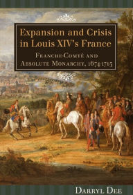 Title: Expansion and Crisis in Louis XIV's France: Franche-Comt and Absolute Monarchy, 1674-1715, Author: Darryl Dee