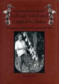 Title: Labour, Land and Capital in Ghana: From Slavery to Free Labour in Asante, 1807-1956, Author: Gareth Austin