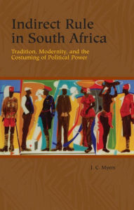 Title: Indirect Rule in South Africa: Tradition, Modernity, and the Costuming of Political Power, Author: J. C. Myers