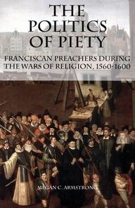 The Politics of Piety: Franciscan Preachers During the Wars of Religion, 1560-1600