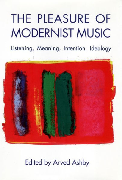 The Pleasure of Modernist Music: Listening, Meaning, Intention, Ideology