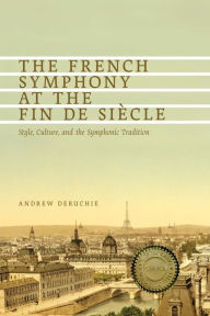 Title: The French Symphony at the Fin de Si cle: Style, Culture, and the Symphonic Tradition, Author: Andrew Deruchie