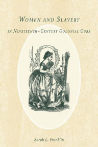 Title: Women and Slavery in Nineteenth-Century Colonial Cuba, Author: Sarah L. Franklin