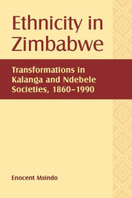 Title: Ethnicity in Zimbabwe: Transformations in Kalanga and Ndebele Societies, 1860-1990, Author: Enocent Msindo