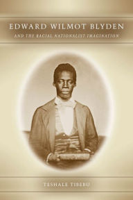 Title: Edward Wilmot Blyden and the Racial Nationalist Imagination, Author: Tibebu Teshale