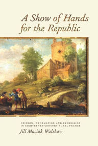Title: A Show of Hands for the Republic: Opinion, Information, and Repression in Eighteenth-Century Rural France, Author: Jill Jill Walshaw