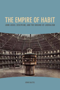 Title: The Empire of Habit: John Locke, Discipline, and the Origins of Liberalism, Author: John Baltes