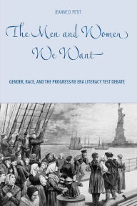 Title: The Men and Women We Want: Gender, Race, and the Progressive Era Literacy Test Debate, Author: Jeanne D. Petit