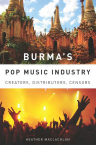 Title: Burma's Pop Music Industry: Creators, Distributors, Censors, Author: Heather MacLachlan