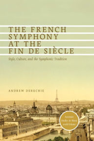 Title: The French Symphony at the Fin de Siècle: Style, Culture, and the Symphonic Tradition, Author: Andrew Deruchie