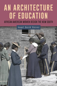 Title: An Architecture of Education: African American Women Design the New South, Author: Angel David Nieves