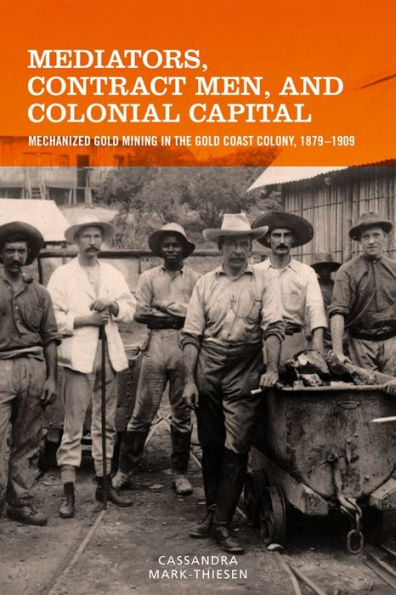 Mediators, Contract Men, and Colonial Capital: Mechanized Gold Mining in the Gold Coast Colony, 1879-1909