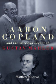 Title: Aaron Copland and the American Legacy of Gustav Mahler, Author: Matthew Mugmon