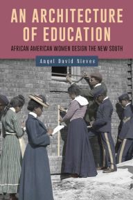 Title: An Architecture of Education: African American Women Design the New South, Author: Angel David Nieves