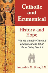 Title: Catholic & Ecumenical: History and Hope, Author: Frederick M. Bliss S.M.