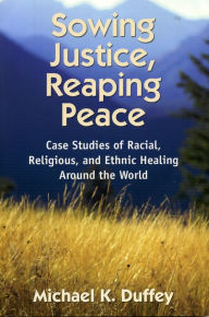 Title: Sowing Justice, Reaping Peace: Case Studies of Racial, Religious, and Ethnic Healing Around the World / Edition 1, Author: Michael Duffey