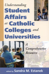 Title: Understanding Student Affairs at Catholic Colleges and Universities: A Comprehensive Resource, Author: Sandra M. Estanek