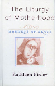Title: The Liturgy of Motherhood: Moments of Grace, Author: Kathleen Finley