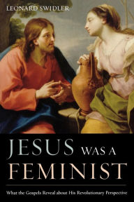 Title: Jesus Was a Feminist: What the Gospels Reveal about His Revolutionary Perspective, Author: Leonard Swidler