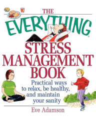 Title: The Everything Stress Management Book: Practical Ways to Relax, Be Healthy, and Maintain Your Sanity, Author: Eve Adamson