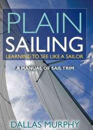 Title: Plain Sailing: Learning to See LIke a Sailor: A Manual of Sail Trim, Author: Dallas Murphy