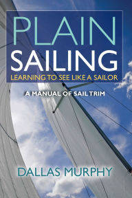 Title: Plain Sailing: Learning to See LIke a Sailor: A Manual of Sail Trim, Author: Dallas Murphy